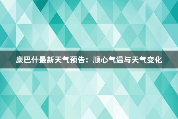 康巴什最新天气预告：顺心气温与天气变化