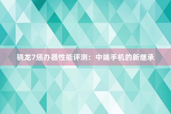 骁龙7惩办器性能评测：中端手机的新继承